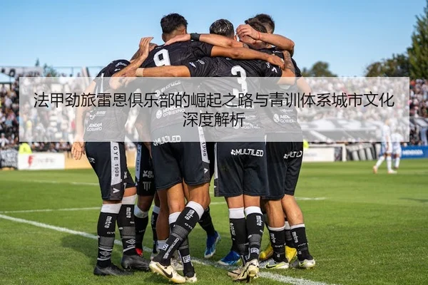 法甲劲旅雷恩俱乐部的崛起之路与青训体系城市文化深度解析