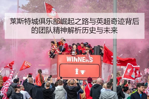 莱斯特城俱乐部崛起之路与英超奇迹背后的团队精神解析历史与未来