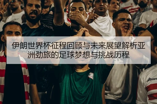 伊朗世界杯征程回顾与未来展望解析亚洲劲旅的足球梦想与挑战历程