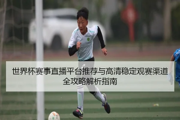 世界杯赛事直播平台推荐与高清稳定观赛渠道全攻略解析指南
