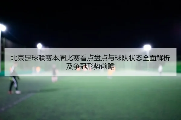 北京足球联赛本周比赛看点盘点与球队状态全面解析及争冠形势前瞻