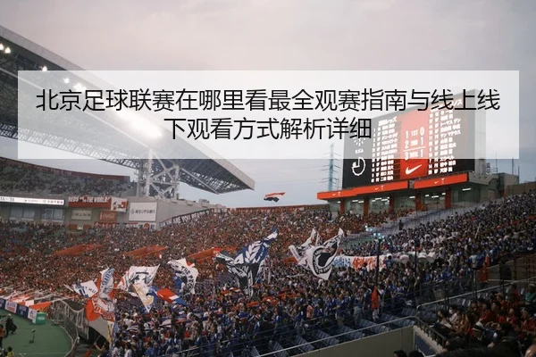 北京足球联赛在哪里看最全观赛指南与线上线下观看方式解析详细