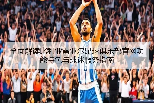 全面解读比利亚雷亚尔足球俱乐部官网功能特色与球迷服务指南