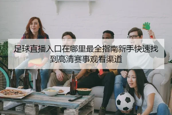 足球直播入口在哪里最全指南新手快速找到高清赛事观看渠道
