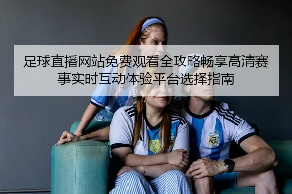 足球直播网站免费观看全攻略畅享高清赛事实时互动体验平台选择指南