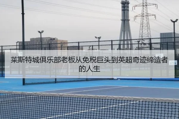 莱斯特城俱乐部老板从免税巨头到英超奇迹缔造者的人生