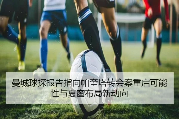 曼城球探报告指向帕奎塔转会案重启可能性与夏窗布局新动向