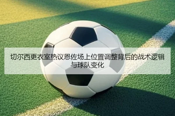 切尔西更衣室热议恩佐场上位置调整背后的战术逻辑与球队变化