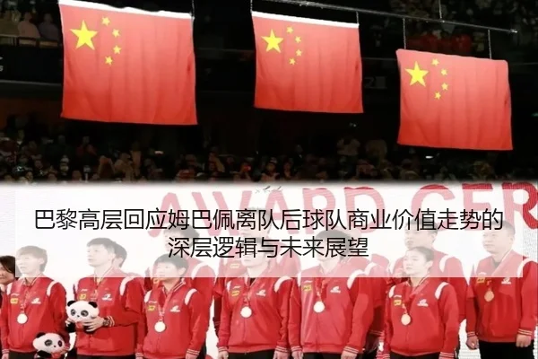 巴黎高层回应姆巴佩离队后球队商业价值走势的深层逻辑与未来展望