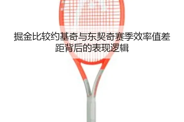掘金比较约基奇与东契奇赛季效率值差距背后的表现逻辑 - 新闻资讯相关报道缩略图