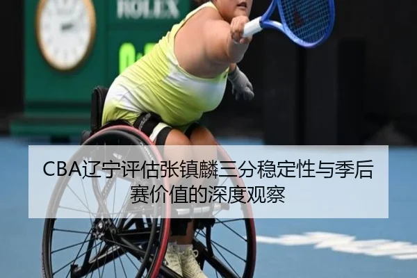 CBA辽宁评估张镇麟三分稳定性与季后赛价值的深度观察 - 新闻资讯相关报道缩略图
