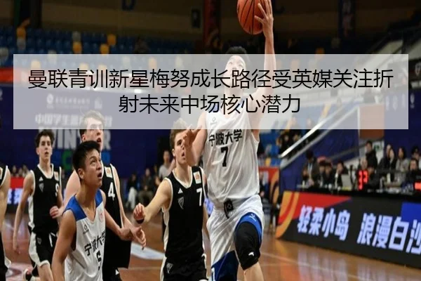 曼联青训新星梅努成长路径受英媒关注折射未来中场核心潜力 - 新闻资讯焦点报道封面图